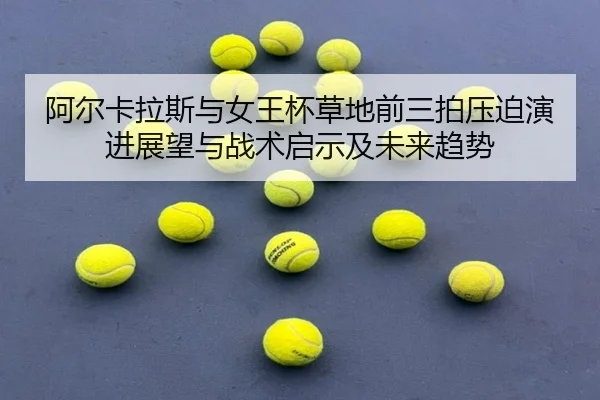 阿尔卡拉斯与女王杯草地前三拍压迫演进展望与战术启示及未来趋势 - gamersky